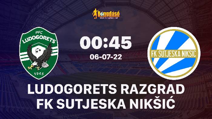 Nhận định Ludogorets Razgrad vs FK Sutjeska Nikšić, 00h45 ngày 06/07/2022, UEFA Champions League 2022