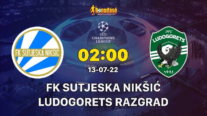 Nhận định FK Sutjeska Nikšić vs Ludogorets Razgrad, 02h00 ngày 13/07/2022, UEFA Champions League 2022