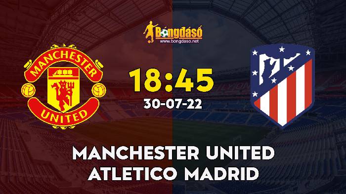 Nhận định Manchester United vs Atlético Madrid, 18h45 ngày 30/07/2022, Giải bóng đá Giao Hữu 2022